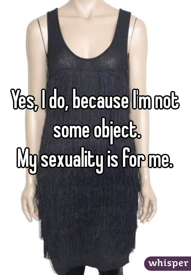 Yes, I do, because I'm not some object.
My sexuality is for me.