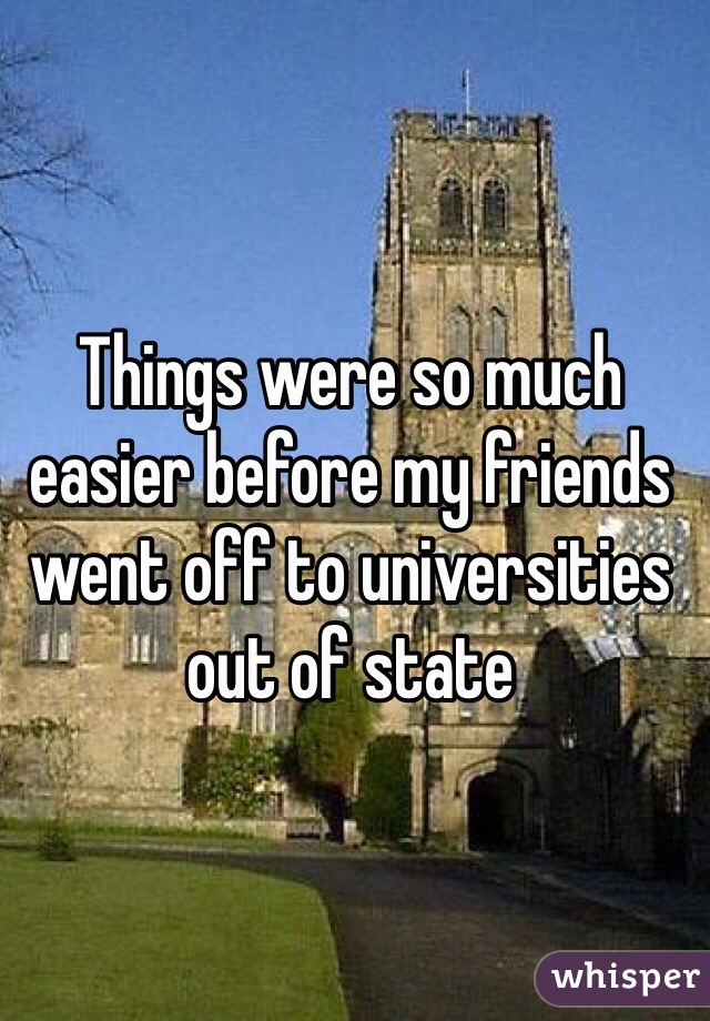 Things were so much easier before my friends went off to universities out of state 