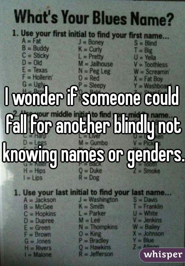 I wonder if someone could fall for another blindly not knowing names or genders. 