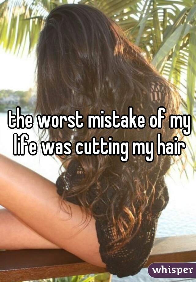  the worst mistake of my life was cutting my hair
