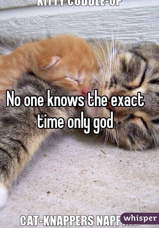 No one knows the exact time only god