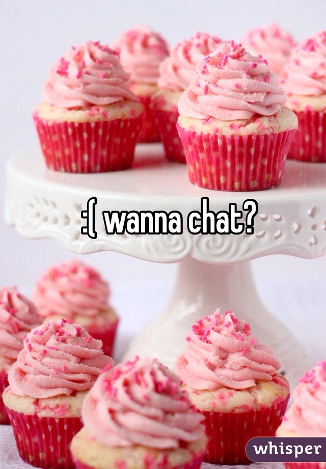 :( wanna chat?