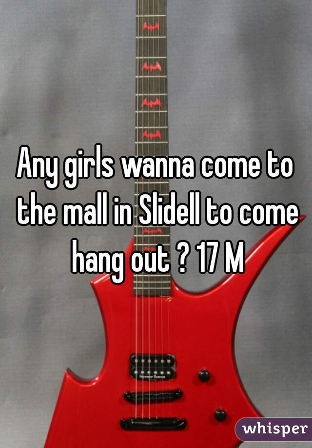 Any girls wanna come to the mall in Slidell to come hang out ? 17 M