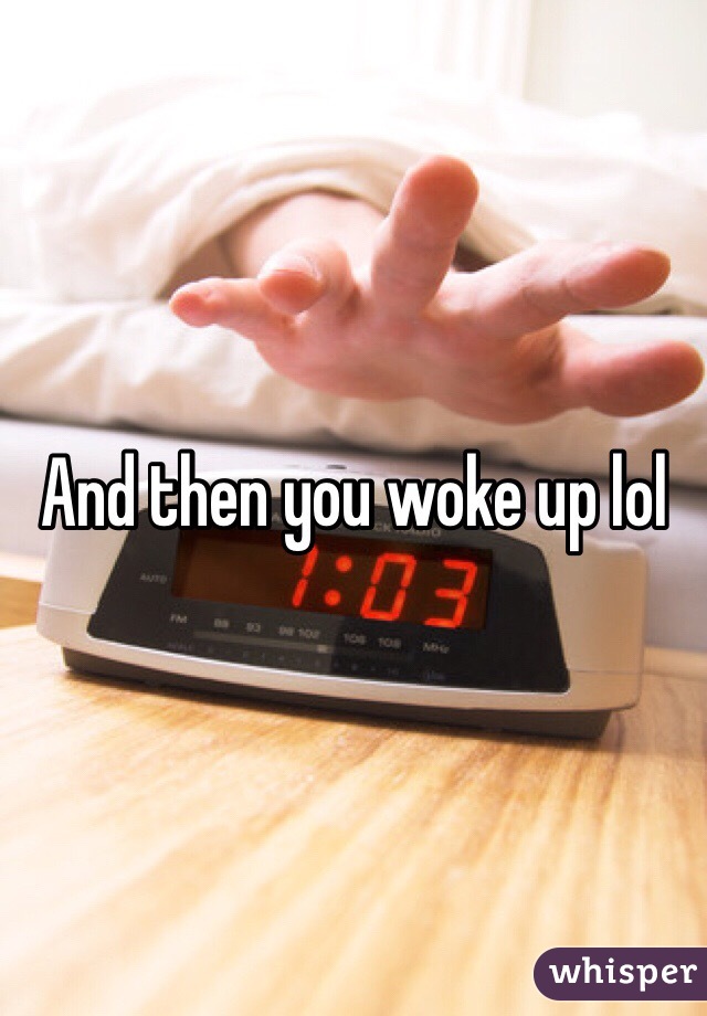 And then you woke up lol 