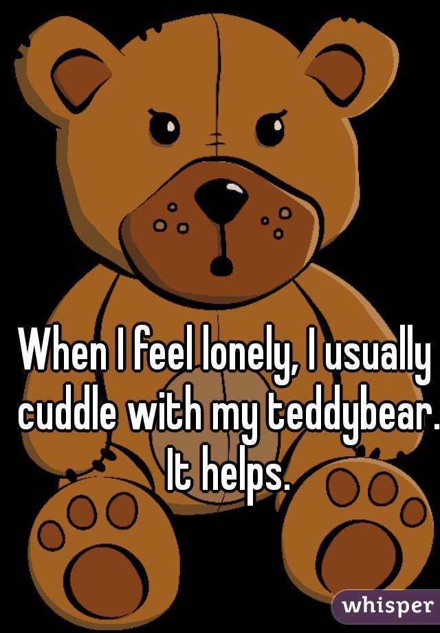 When I feel lonely, I usually cuddle with my teddybear. It helps.