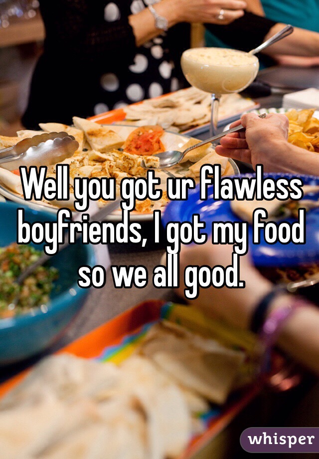 Well you got ur flawless boyfriends, I got my food so we all good.