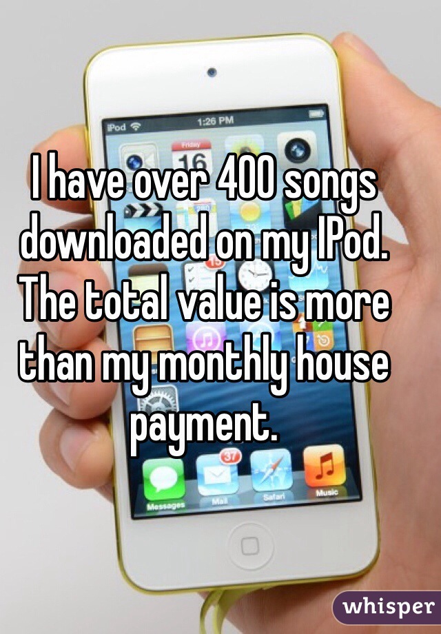 I have over 400 songs downloaded on my IPod. The total value is more than my monthly house payment. 