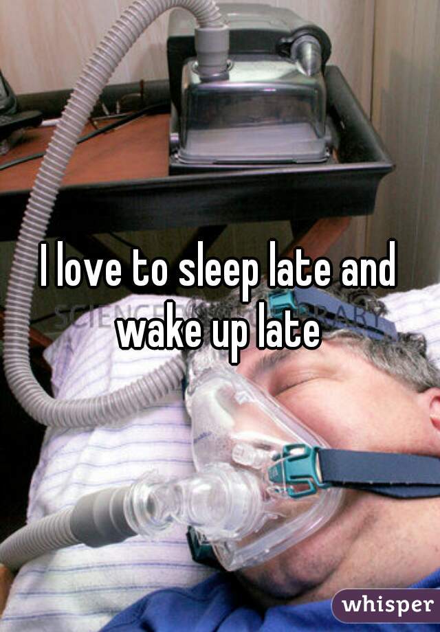 I love to sleep late and wake up late 
