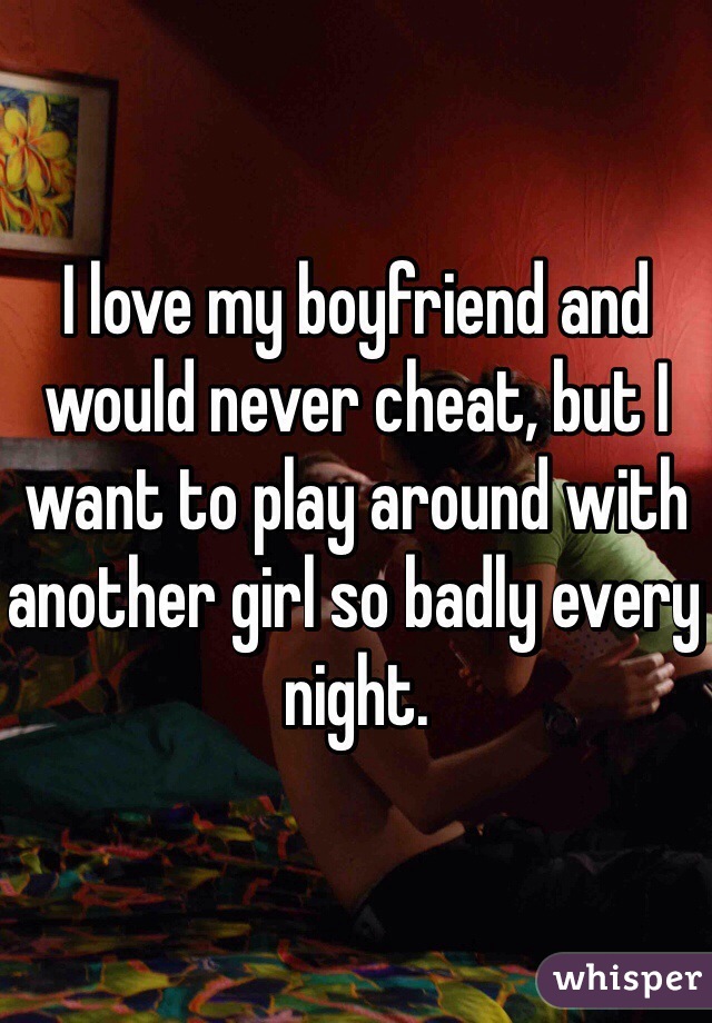 I love my boyfriend and would never cheat, but I want to play around with another girl so badly every night. 