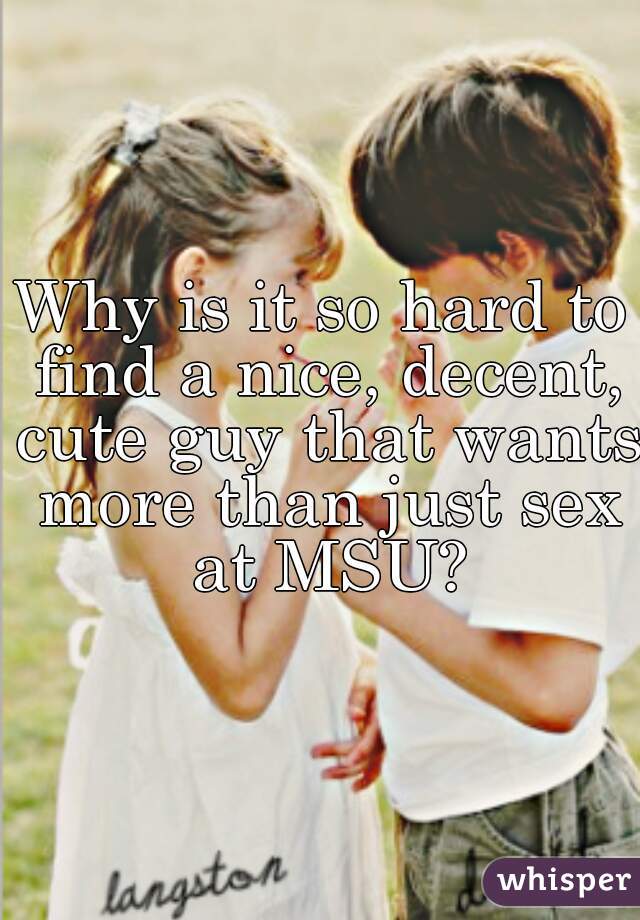 Why is it so hard to find a nice, decent, cute guy that wants more than just sex at MSU?
