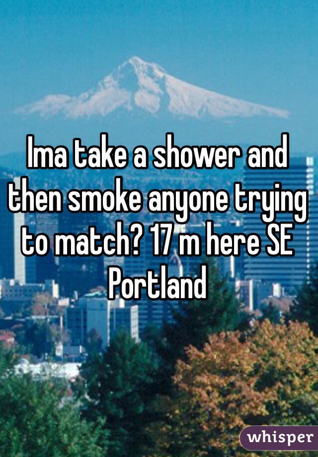 Ima take a shower and then smoke anyone trying to match? 17 m here SE Portland 