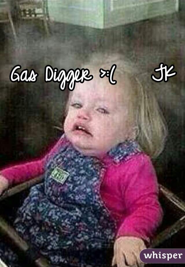 Gas Digger >:(    JK