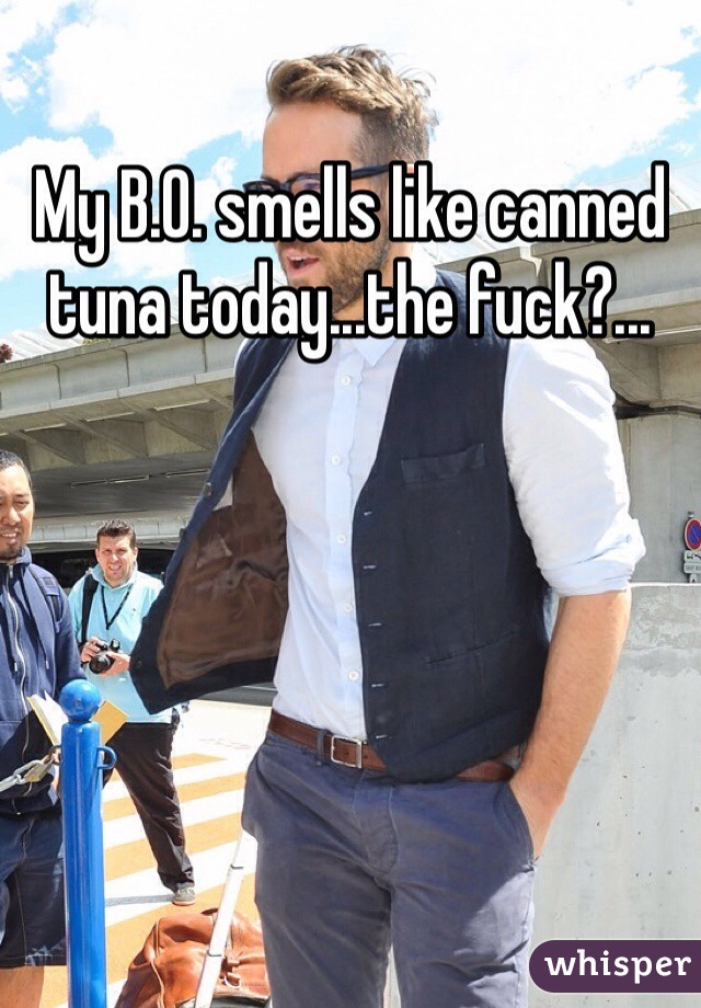 My B.O. smells like canned tuna today...the fuck?...