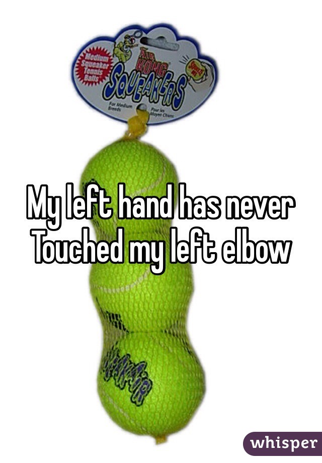 My left hand has never 
Touched my left elbow