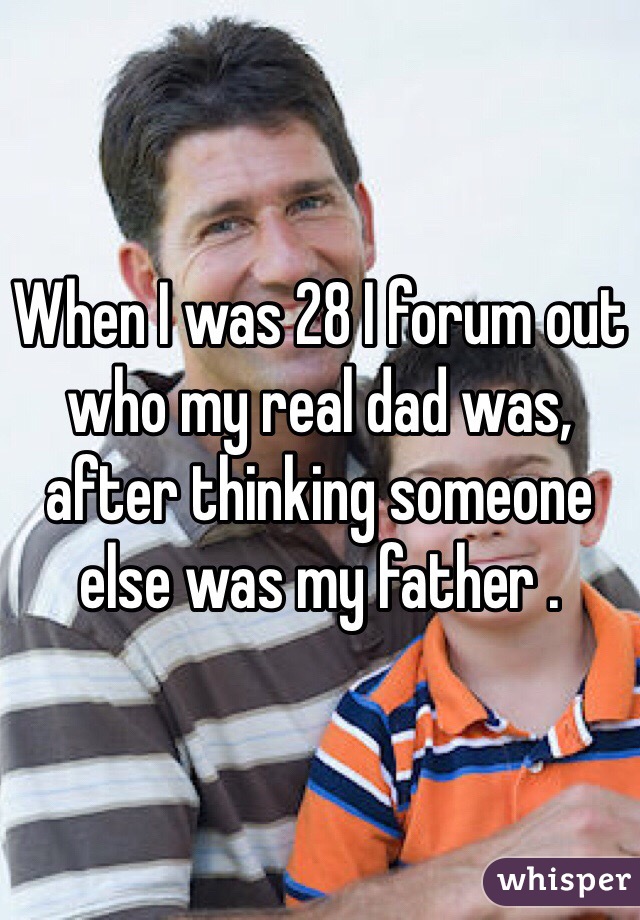When I was 28 I forum out who my real dad was, after thinking someone else was my father . 