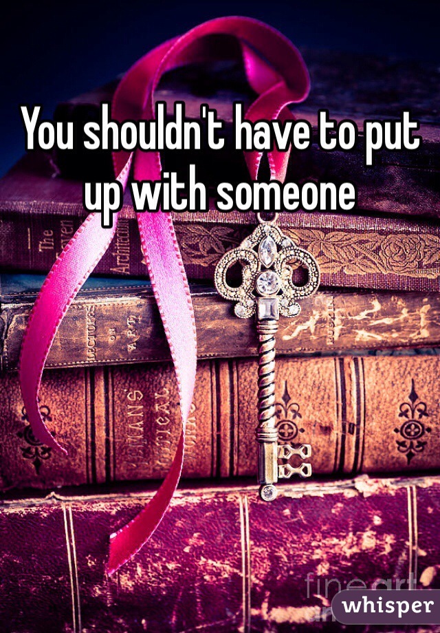 You shouldn't have to put up with someone