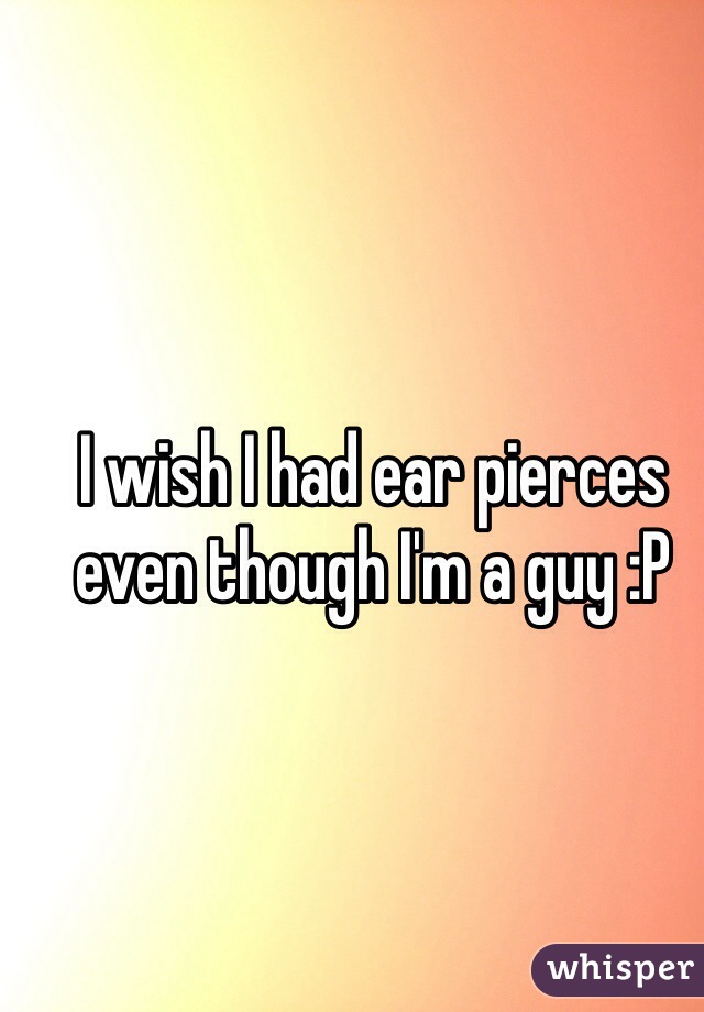I wish I had ear pierces even though I'm a guy :P