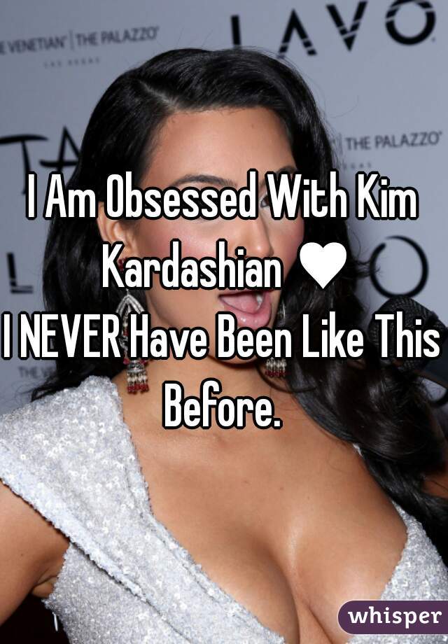 I Am Obsessed With Kim Kardashian ♥
I NEVER Have Been Like This Before. 