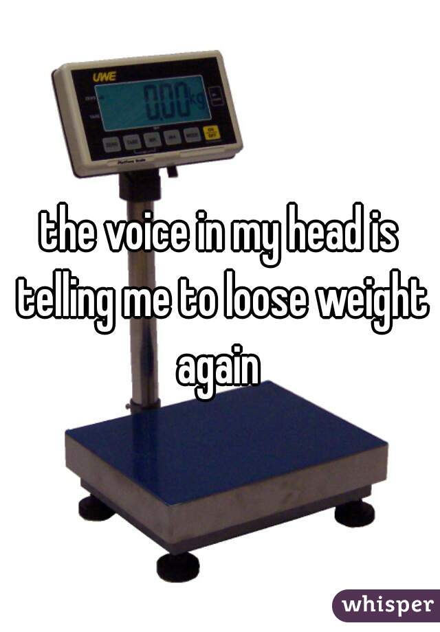 the voice in my head is telling me to loose weight again 