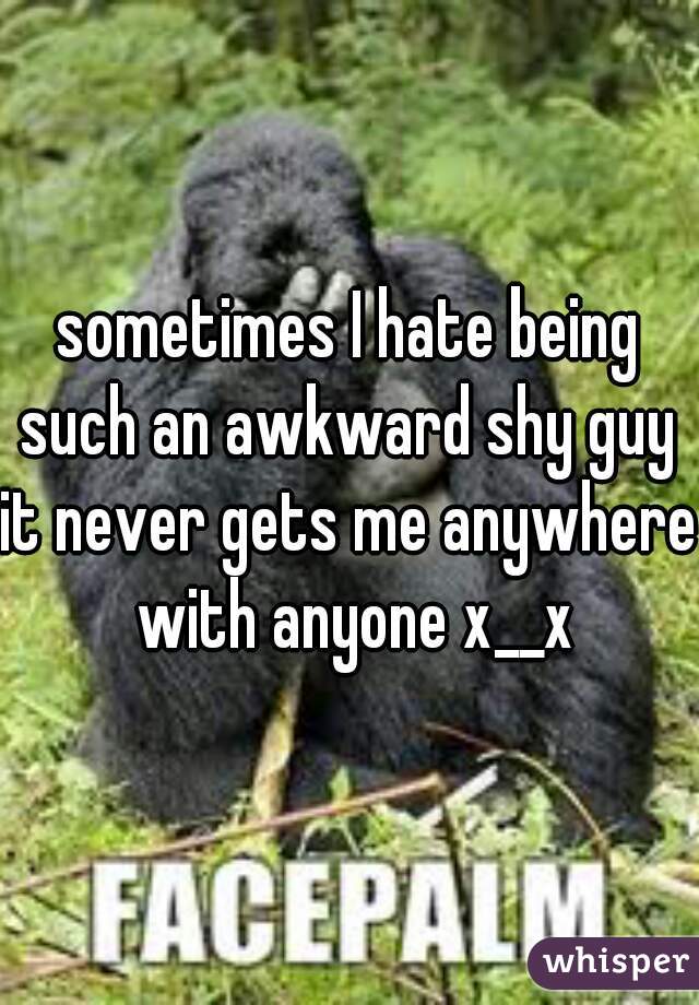 sometimes I hate being such an awkward shy guy 
it never gets me anywhere with anyone x__x