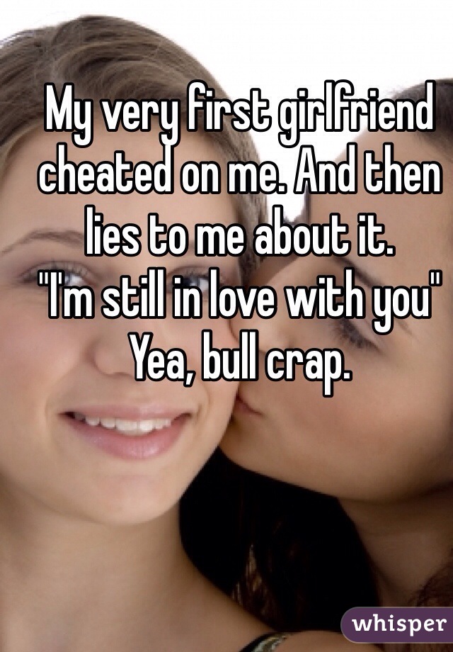 My very first girlfriend cheated on me. And then lies to me about it. 
"I'm still in love with you"
Yea, bull crap.