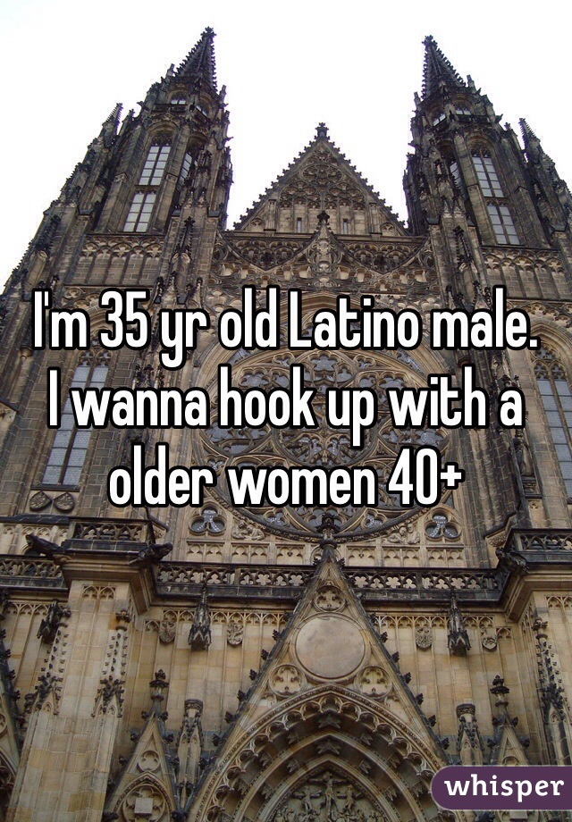 I'm 35 yr old Latino male. 
I wanna hook up with a older women 40+