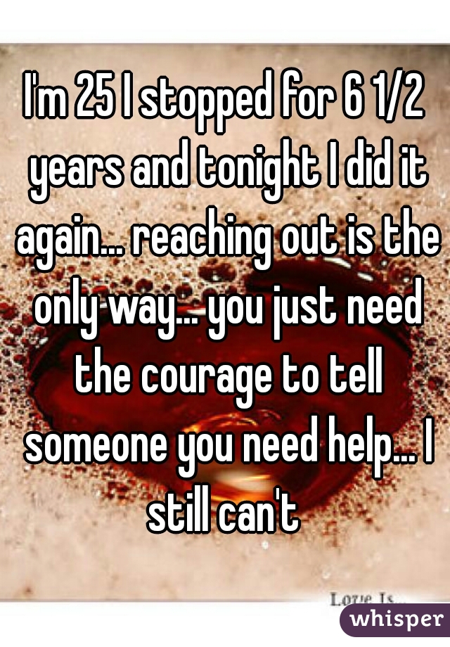 I'm 25 I stopped for 6 1/2 years and tonight I did it again... reaching out is the only way... you just need the courage to tell someone you need help... I still can't 