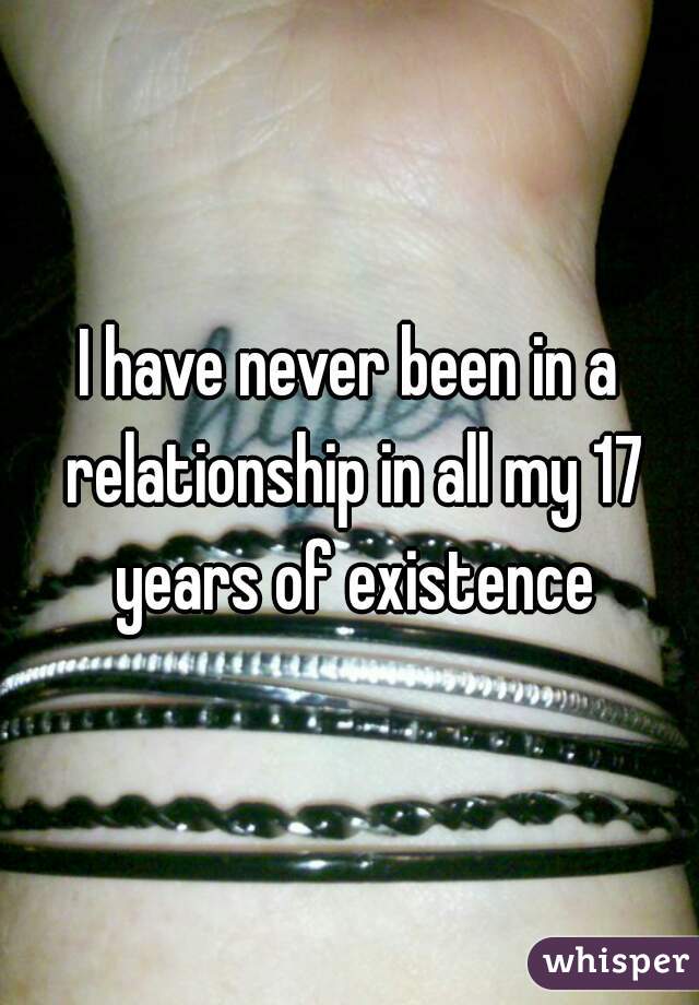 I have never been in a relationship in all my 17 years of existence