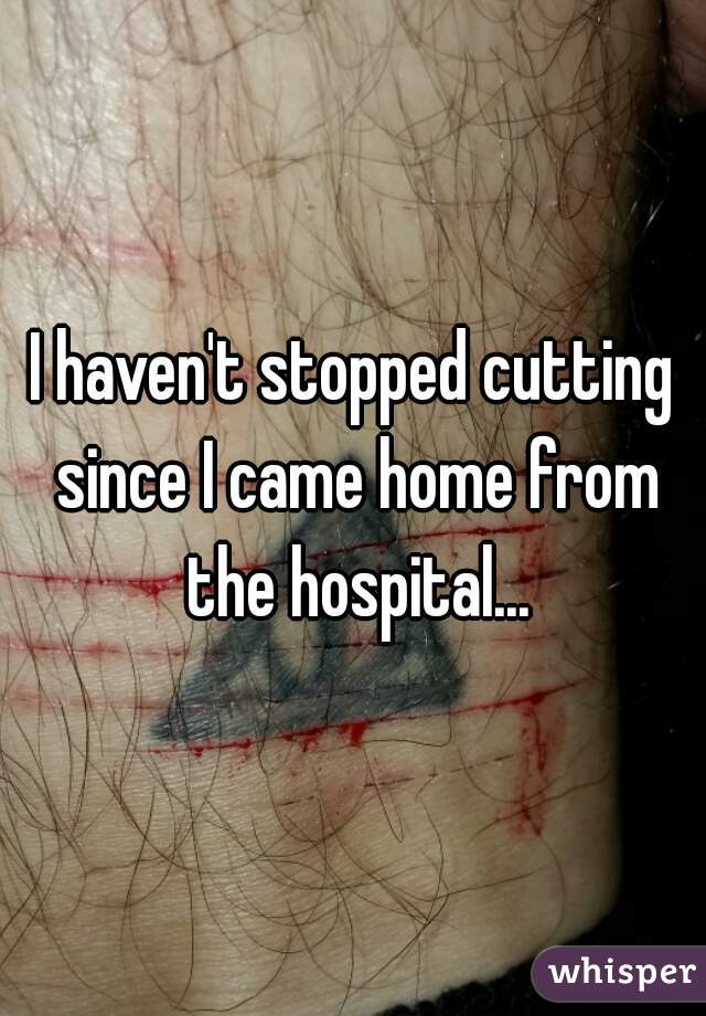 I haven't stopped cutting since I came home from the hospital...