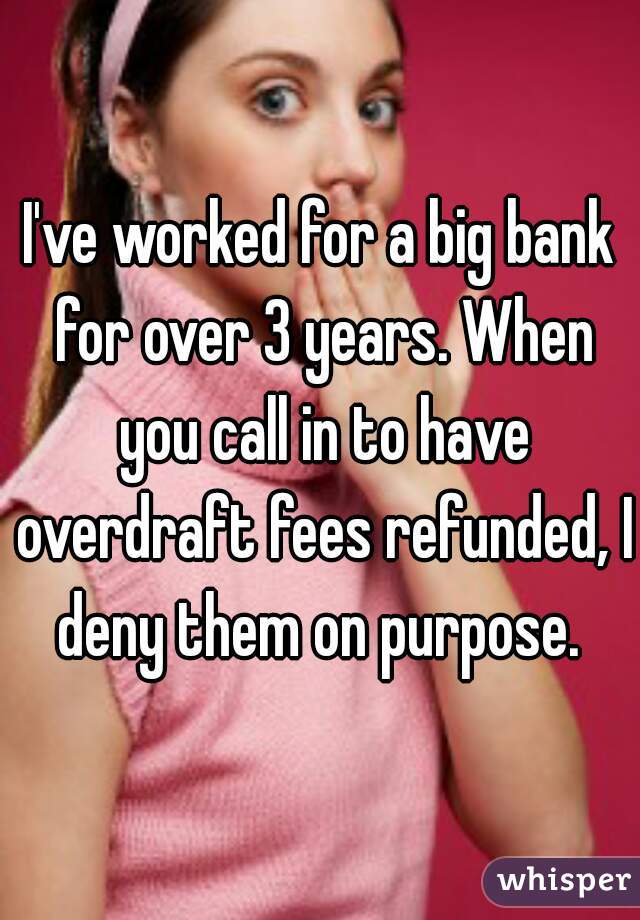 I've worked for a big bank for over 3 years. When you call in to have overdraft fees refunded, I deny them on purpose. 