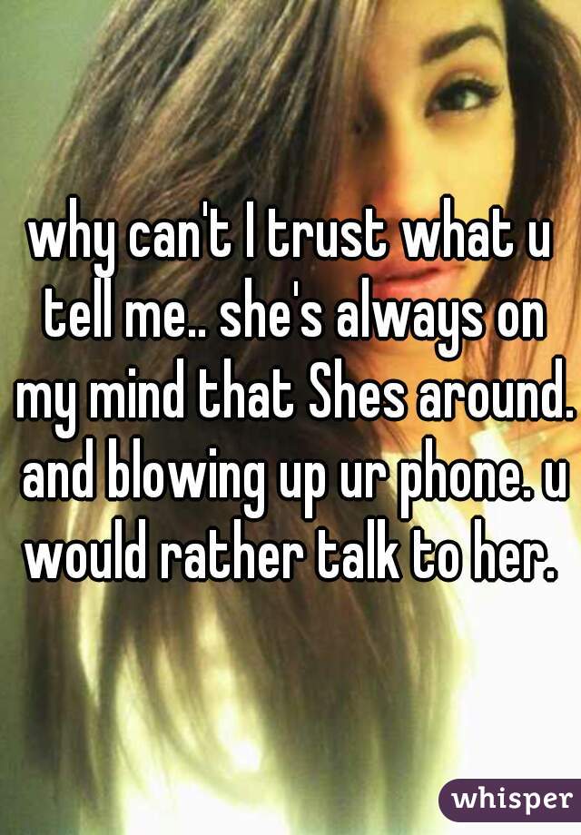why can't I trust what u tell me.. she's always on my mind that Shes around. and blowing up ur phone. u would rather talk to her. 