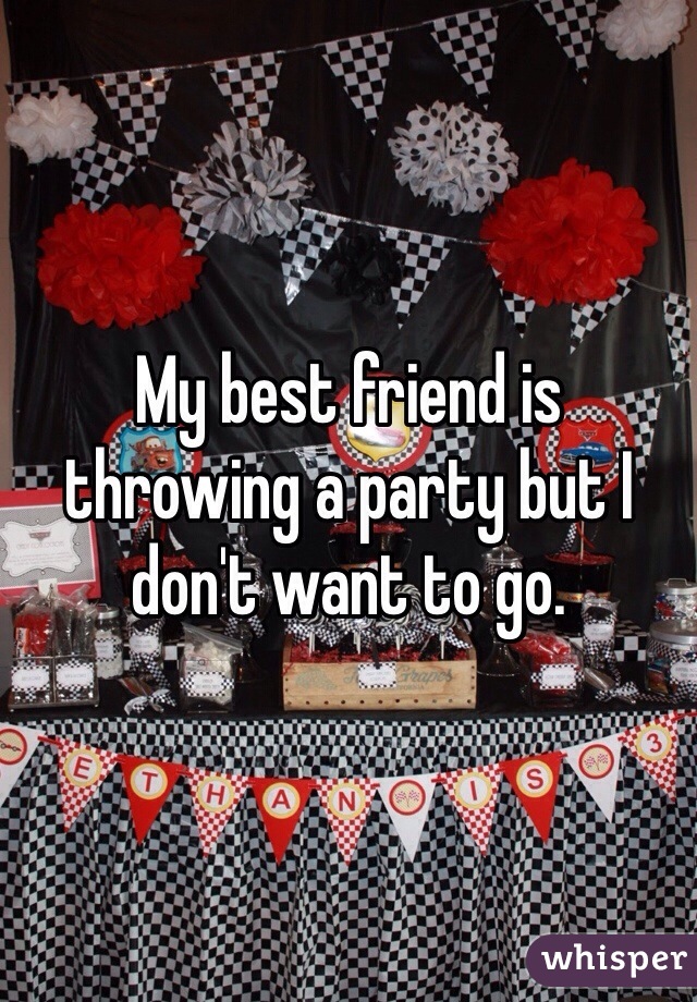 My best friend is throwing a party but I don't want to go.