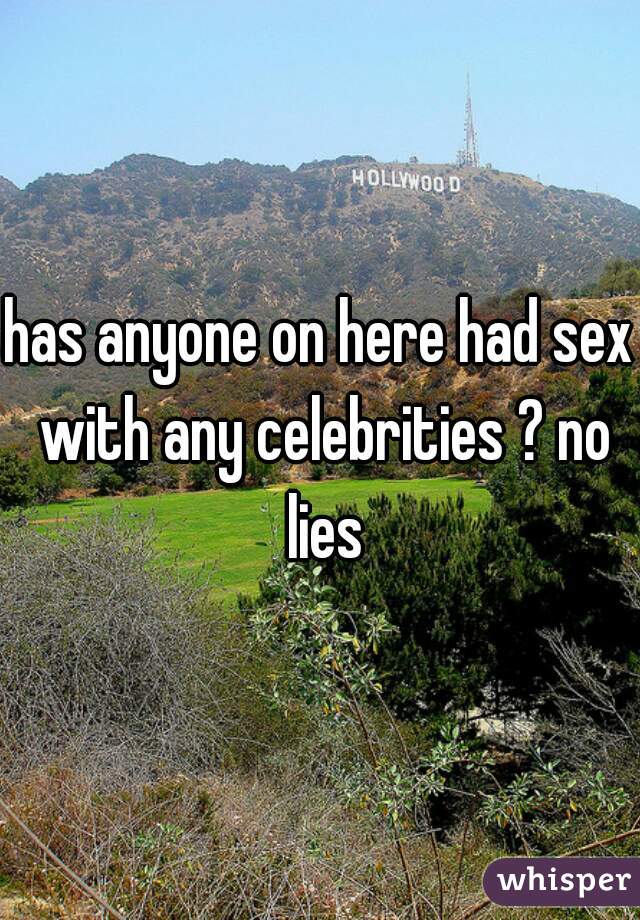 has anyone on here had sex with any celebrities ? no lies