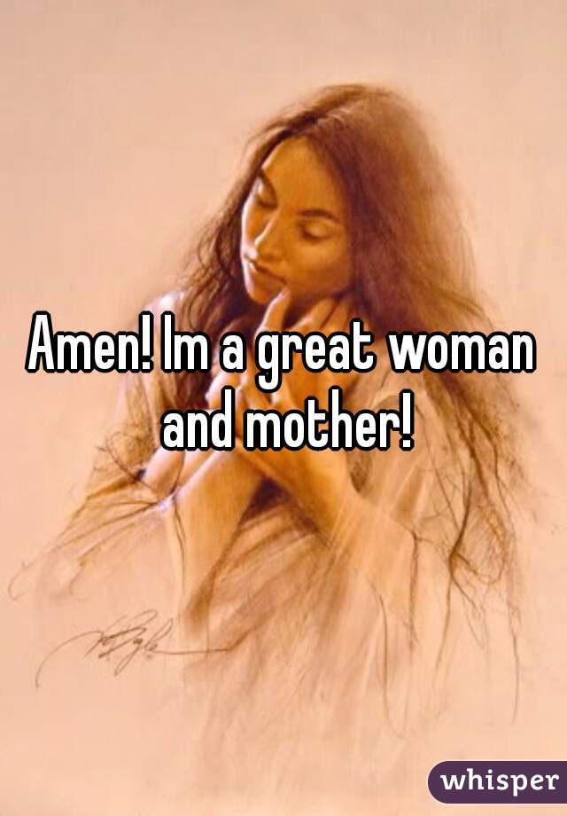 Amen! Im a great woman and mother!