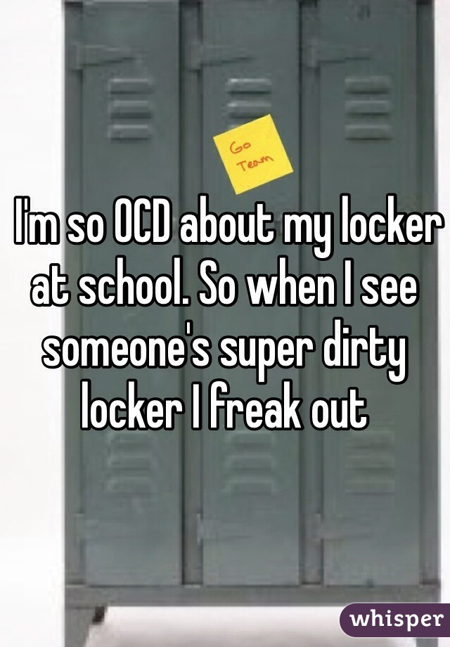  I'm so OCD about my locker at school. So when I see someone's super dirty locker I freak out 