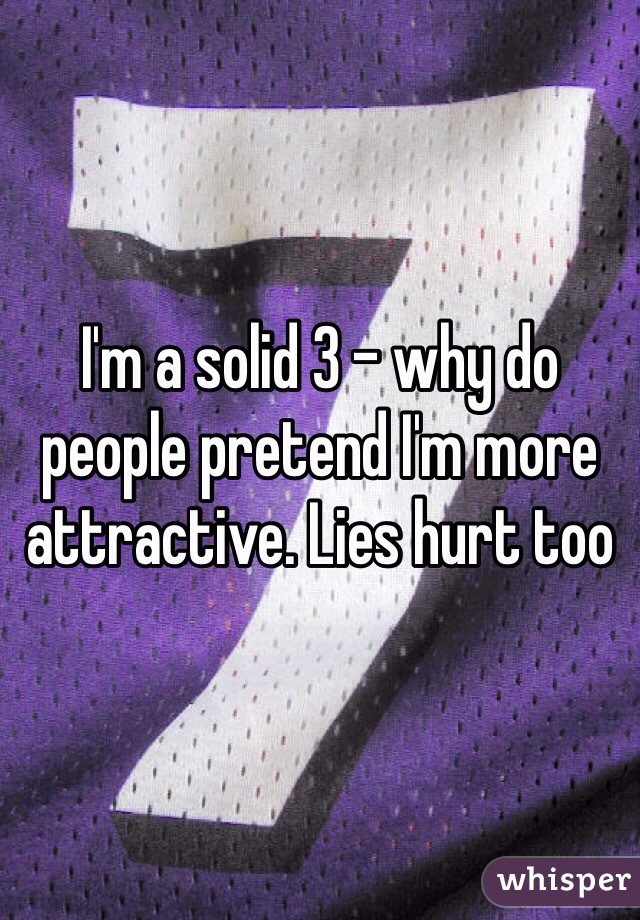 I'm a solid 3 - why do people pretend I'm more attractive. Lies hurt too