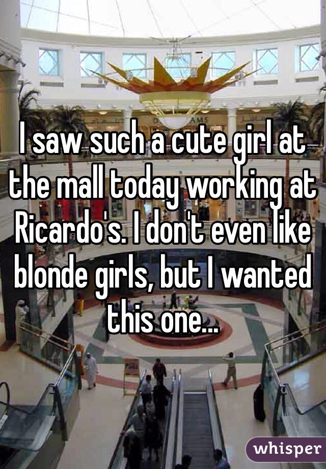 I saw such a cute girl at the mall today working at Ricardo's. I don't even like blonde girls, but I wanted this one...