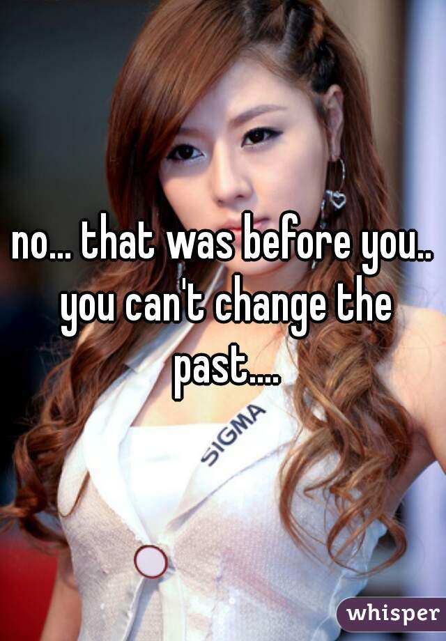 no... that was before you.. you can't change the past....