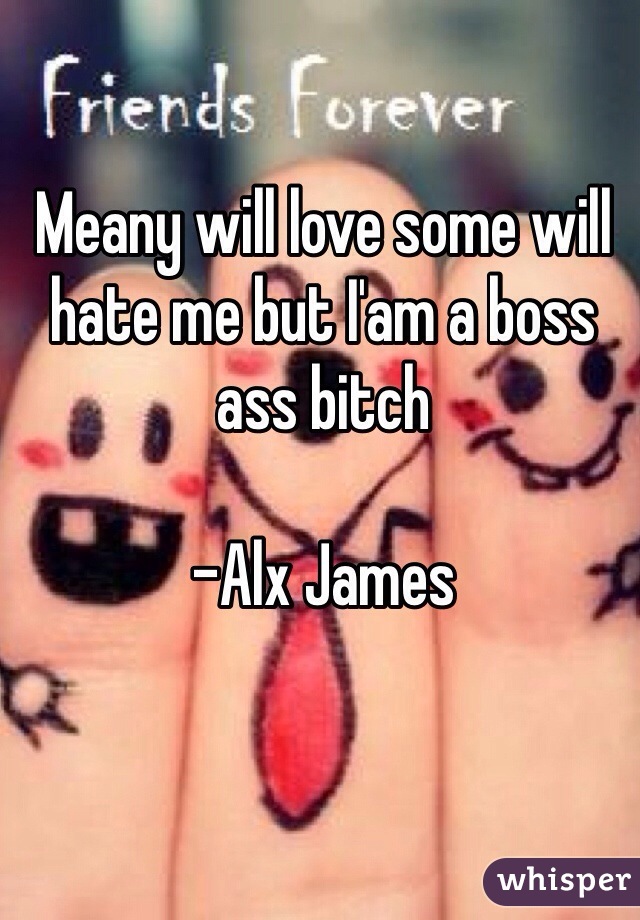 Meany will love some will hate me but I'am a boss ass bitch 

-Alx James 