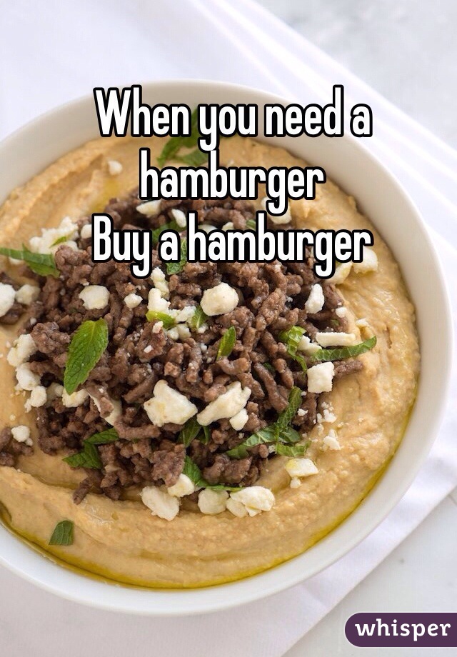 When you need a hamburger 
Buy a hamburger 