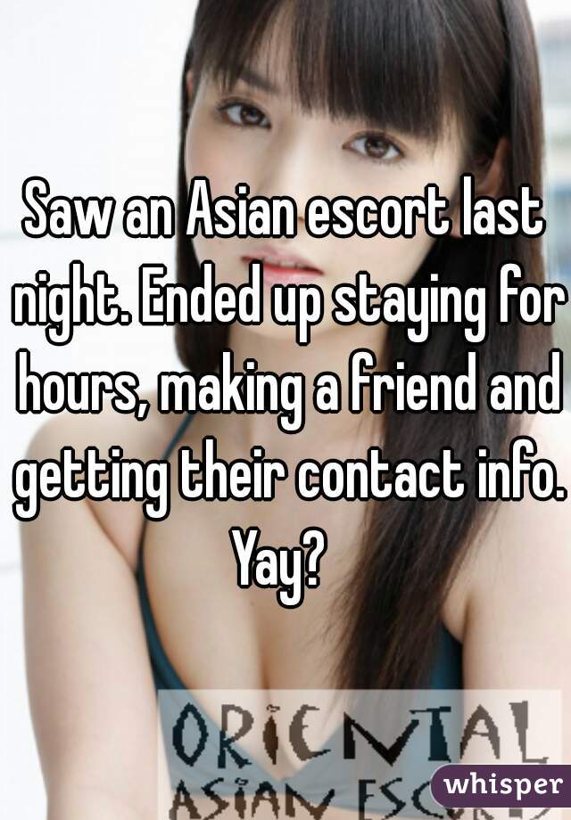 Saw an Asian escort last night. Ended up staying for hours, making a friend and getting their contact info. Yay?  
