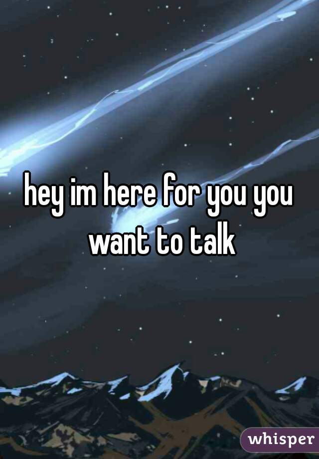 hey im here for you you want to talk
