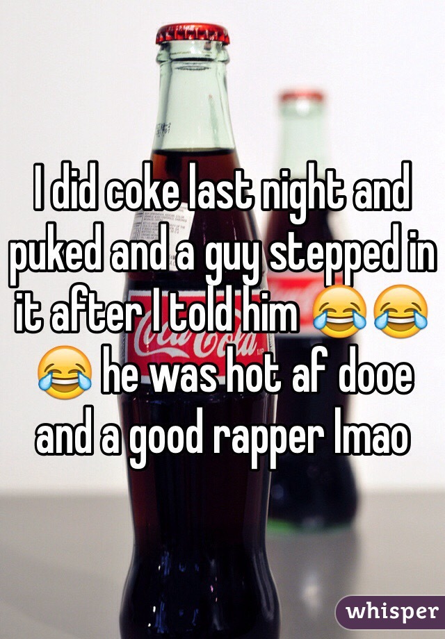 I did coke last night and puked and a guy stepped in it after I told him 😂😂😂 he was hot af dooe and a good rapper lmao 