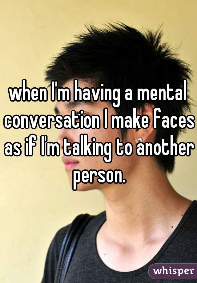 when I'm having a mental conversation I make faces as if I'm talking to another person.