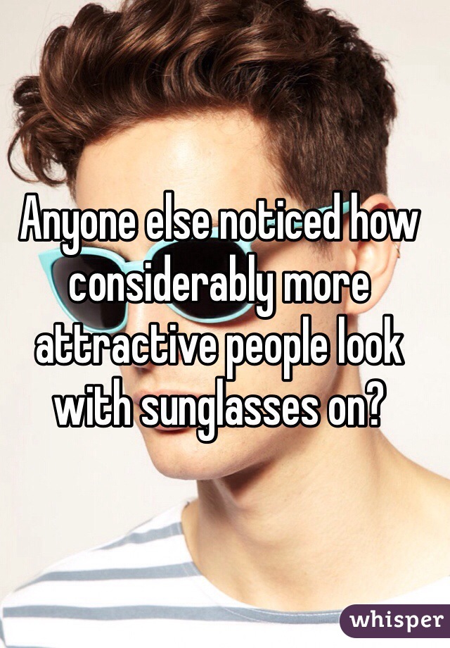 Anyone else noticed how considerably more attractive people look with sunglasses on?