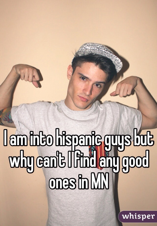 I am into hispanic guys but why can't I find any good ones in MN 