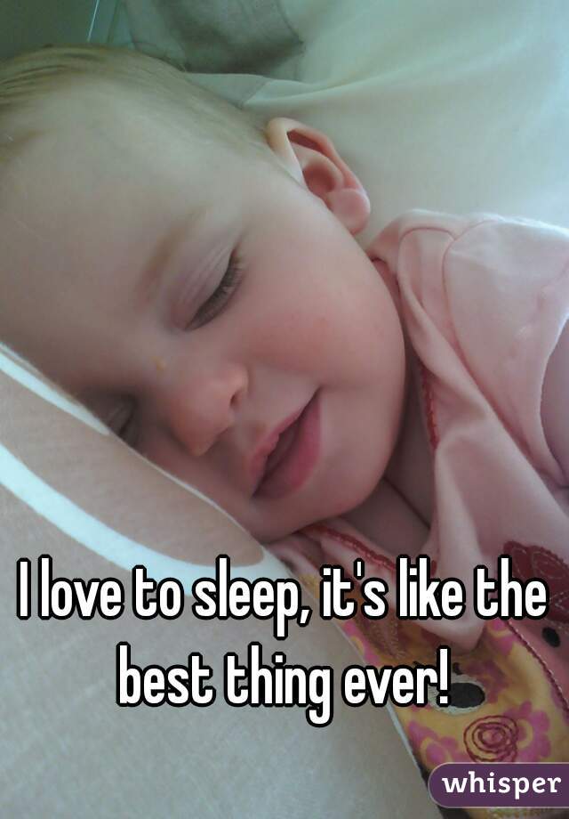 I love to sleep, it's like the best thing ever! 