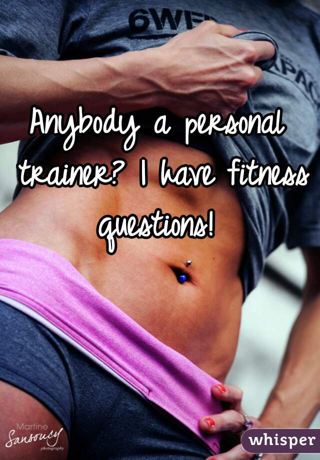 Anybody a personal trainer? I have fitness questions! 