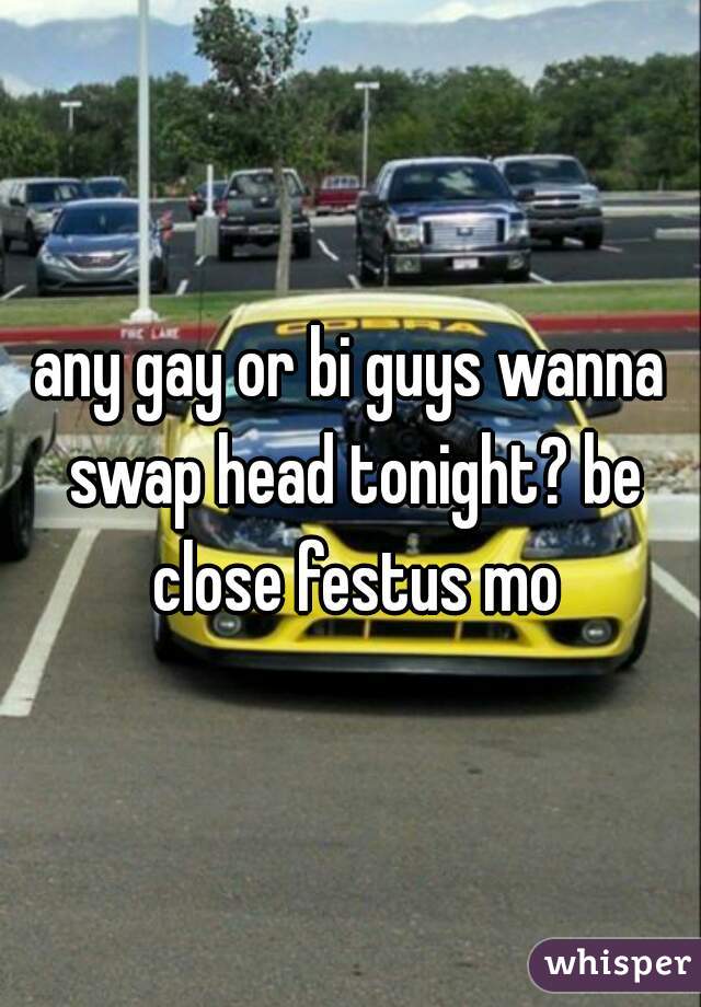 any gay or bi guys wanna swap head tonight? be close festus mo