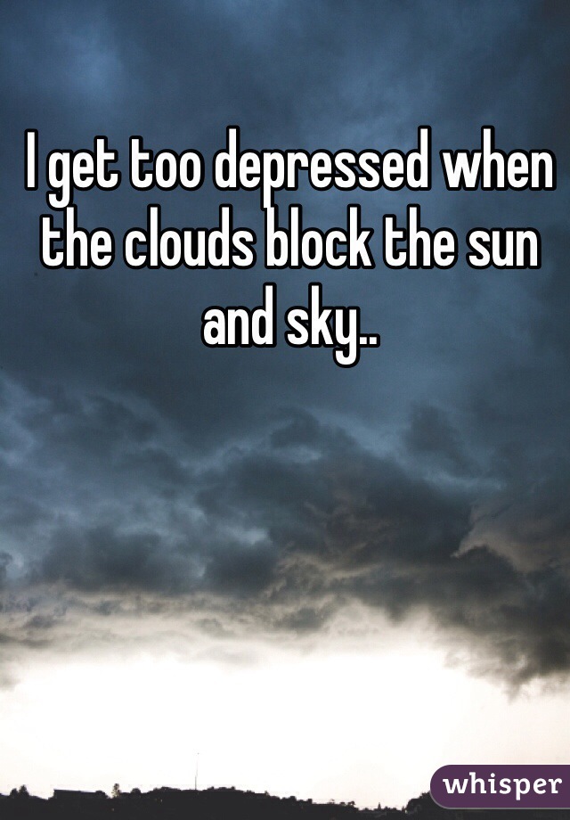 I get too depressed when the clouds block the sun and sky..